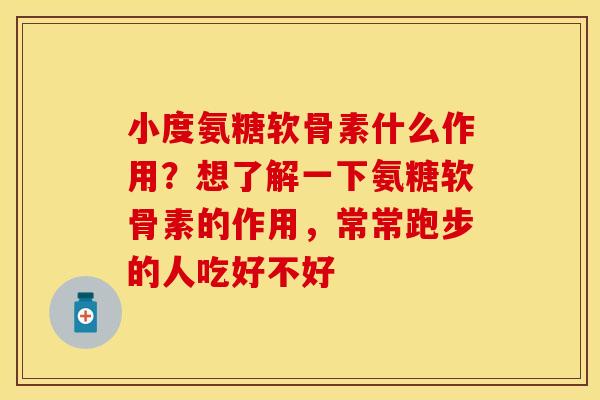 小度氨糖软骨素什么作用？想了解一下氨糖软骨素的作用，常常跑步的人吃好不好