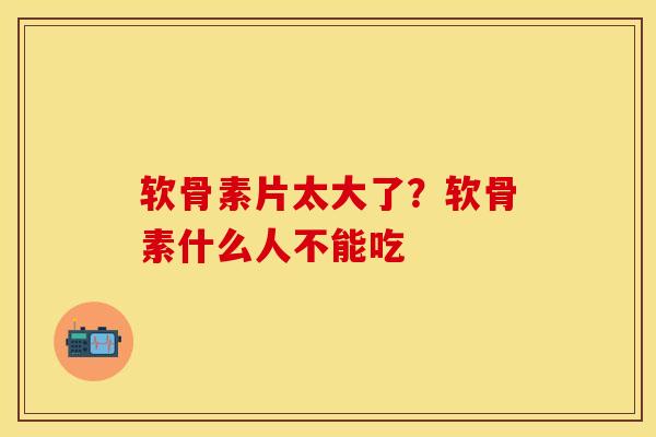软骨素片太大了？软骨素什么人不能吃