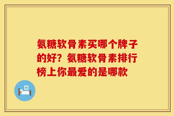 氨糖软骨素买哪个牌子的好？氨糖软骨素排行榜上你最爱的是哪款