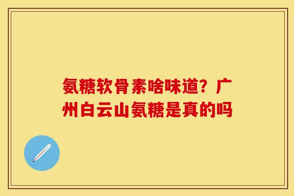 氨糖软骨素啥味道？广州白云山氨糖是真的吗