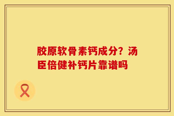 胶原软骨素钙成分?汤臣倍健补钙片靠谱吗 胶原软骨素钙成分?汤臣倍健补钙片靠谱吗