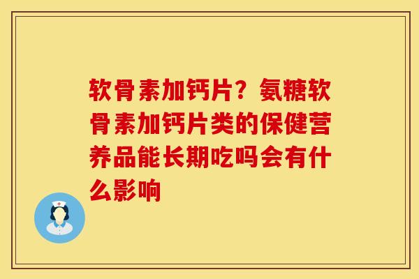 软骨素加钙片?氨糖软骨素加钙片类的保健营养品能长期吃吗会有什么影响