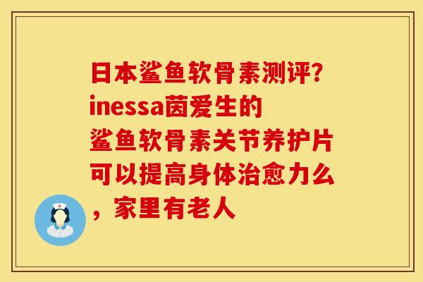 日本鲨鱼软骨素测评？inessa茵爱生的鲨鱼软骨素关节养护片可以提高身体治愈力么，家里有老人