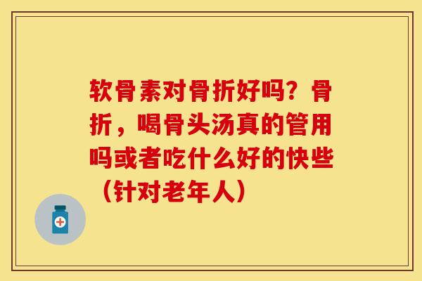 软骨素对骨折好吗?骨折,喝骨头汤真的管用吗或者吃什么好的快些(针对老年人)