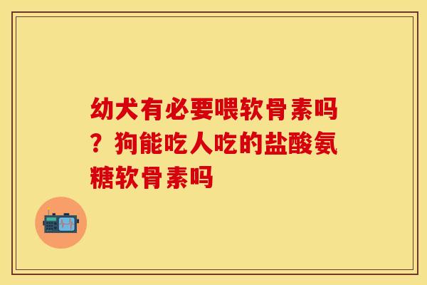 幼犬有必要喂软骨素吗？狗能吃人吃的盐酸氨糖软骨素吗
