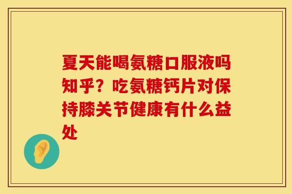 夏天能喝氨糖口服液吗知乎？吃氨糖钙片对保持膝关节健康有什么益处