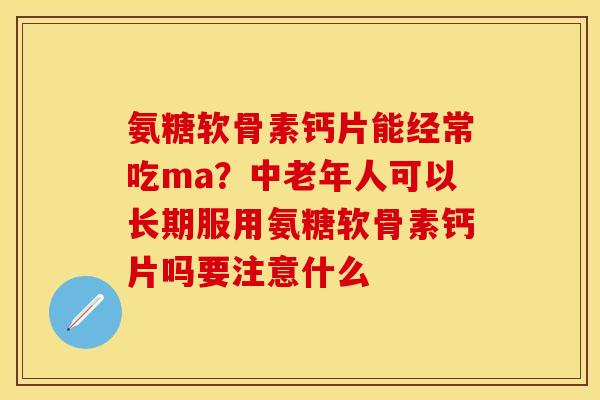 氨糖软骨素钙片能经常吃ma？中老年人可以长期服用氨糖软骨素钙片吗要注意什么