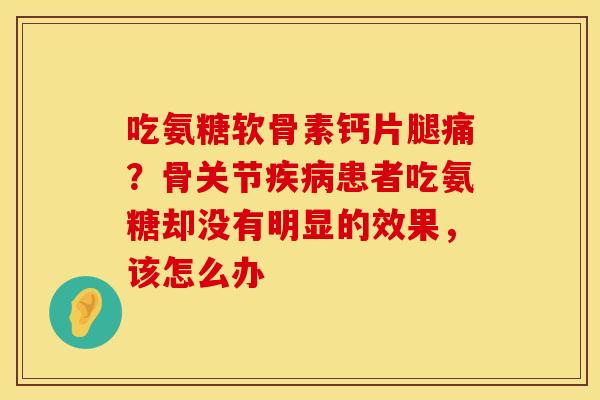 吃氨糖软骨素钙片腿痛？骨关节疾病患者吃氨糖却没有明显的效果，该怎么办