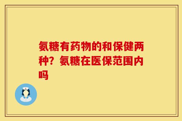 氨糖有药物的和保健两种?氨糖在医保范围内吗