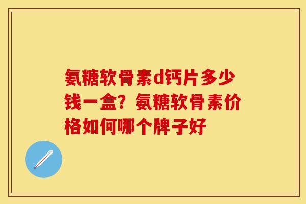 氨糖软骨素d钙片多少钱一盒？氨糖软骨素价格如何哪个牌子好