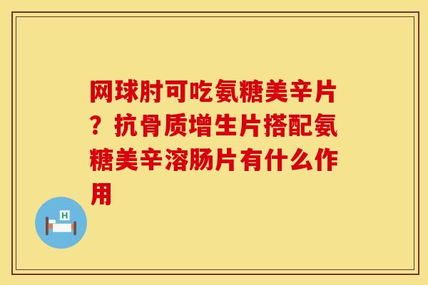 网球肘可吃氨糖美辛片？抗骨质增生片搭配氨糖美辛溶肠片有什么作用