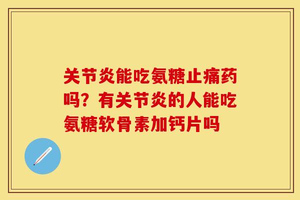 关节炎能吃氨糖止痛药吗？有关节炎的人能吃氨糖软骨素加钙片吗