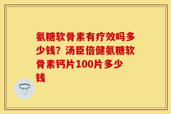 氨糖软骨素有疗效吗多少钱？汤臣倍健氨糖软骨素钙片100片多少钱