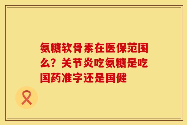 氨糖软骨素在医保范围么?吃氨糖是吃国药准字还是国健 氨糖软骨素在医保范围么?吃氨糖是吃国药准字还是国健