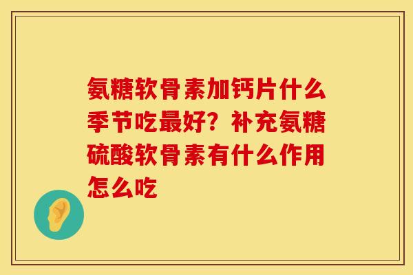 氨糖软骨素加钙片什么季节吃最好？补充氨糖硫酸软骨素有什么作用怎么吃