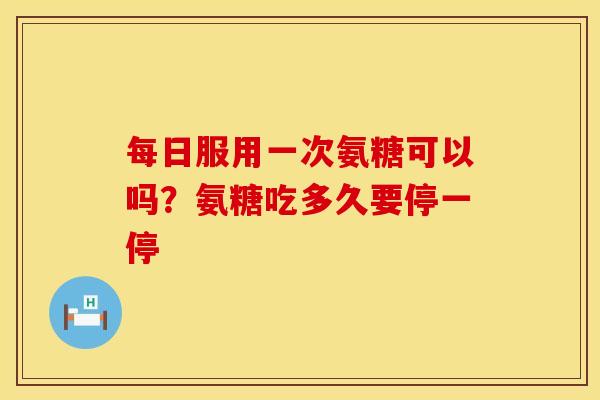 每日服用一次氨糖可以吗？氨糖吃多久要停一停