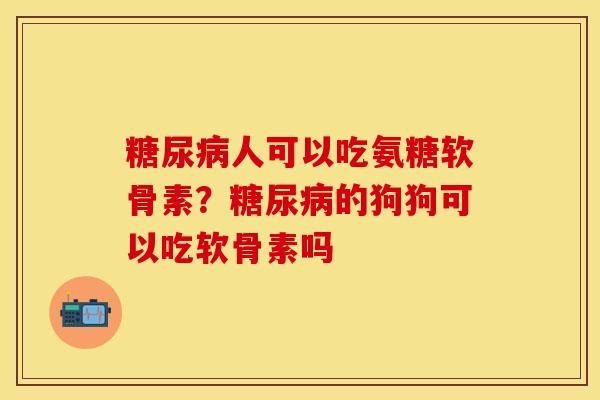 糖尿病人可以吃氨糖软骨素？糖尿病的狗狗可以吃软骨素吗