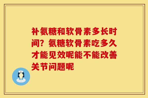补氨糖和软骨素多长时间？氨糖软骨素吃多久才能见效呢能不能改善关节问题呢