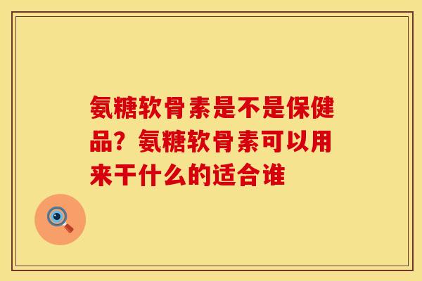 氨糖软骨素是不是保健品？氨糖软骨素可以用来干什么的适合谁