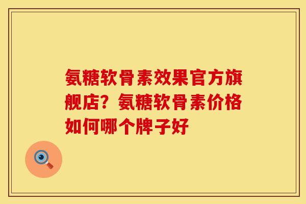 氨糖软骨素效果官方旗舰店?氨糖软骨素价格如何哪个牌子好 氨糖软骨素效果官方旗舰店?氨糖软骨素价格如何哪个牌子好