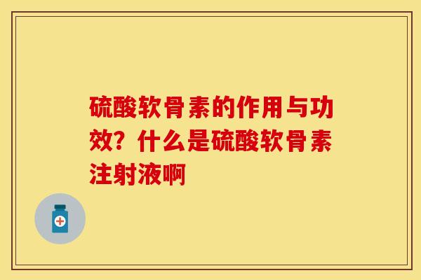 硫酸软骨素的作用与功效？什么是硫酸软骨素注射液啊