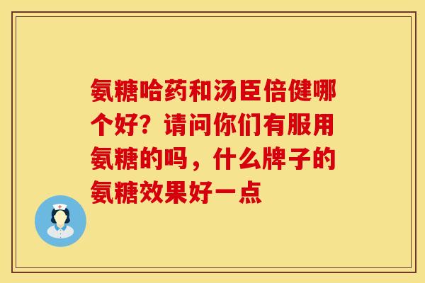 氨糖哈药和汤臣倍健哪个好？请问你们有服用氨糖的吗，什么牌子的氨糖效果好一点
