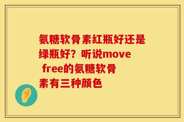 氨糖软骨素红瓶好还是绿瓶好？听说move free的氨糖软骨素有三种颜色