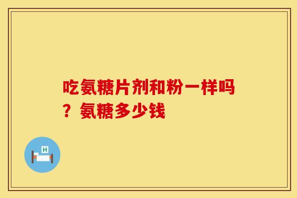 吃氨糖片剂和粉一样吗？氨糖多少钱
