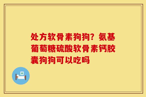 处方软骨素狗狗？氨基葡萄糖硫酸软骨素钙胶囊狗狗可以吃吗