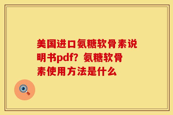美国进口氨糖软骨素说明书pdf？氨糖软骨素使用方法是什么