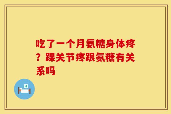 吃了一个月氨糖身体疼?踝关节疼跟氨糖有关系吗 吃了一个月氨糖身体疼?踝关节疼跟氨糖有关系吗