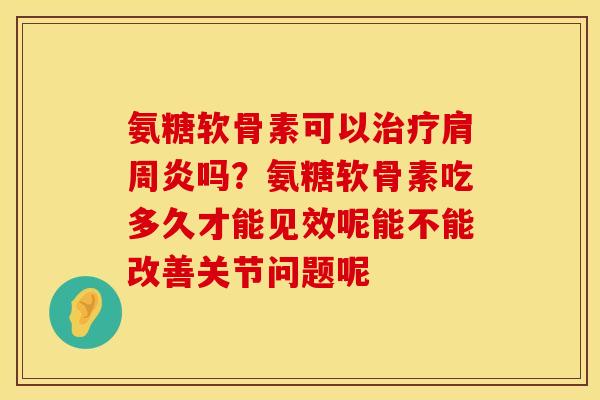 氨糖软骨素可以治疗肩周炎吗？氨糖软骨素吃多久才能见效呢能不能改善关节问题呢