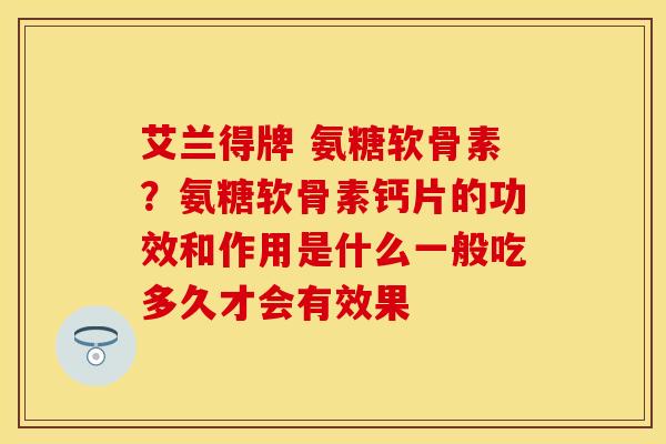 艾兰得牌 氨糖软骨素？氨糖软骨素钙片的功效和作用是什么一般吃多久才会有效果