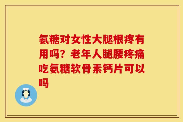 氨糖对女性大腿根疼有用吗？老年人腿腰疼痛吃氨糖软骨素钙片可以吗