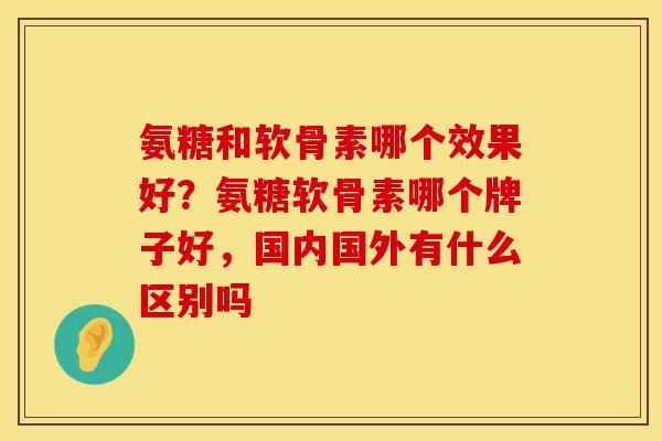 氨糖和软骨素哪个效果好？氨糖软骨素哪个牌子好，国内国外有什么区别吗