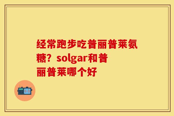 经常跑步吃普丽普莱氨糖？solgar和普丽普莱哪个好