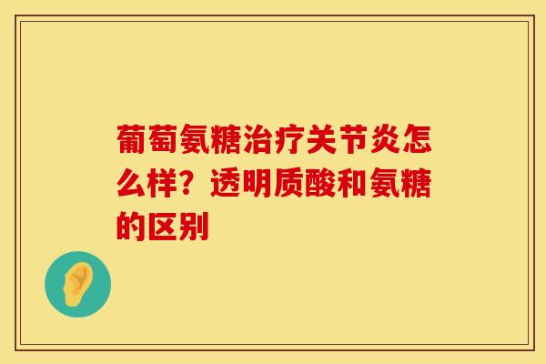 葡萄氨糖治疗关节炎怎么样？透明质酸和氨糖的区别