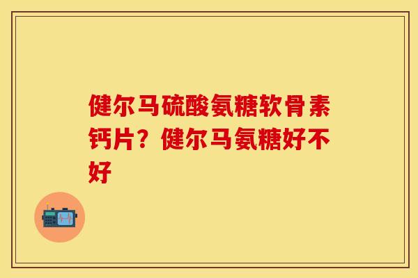健尔马硫酸氨糖软骨素钙片？健尔马氨糖好不好