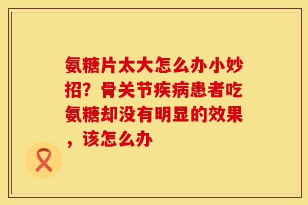 氨糖片太大怎么办小妙招？骨关节疾病患者吃氨糖却没有明显的效果，该怎么办