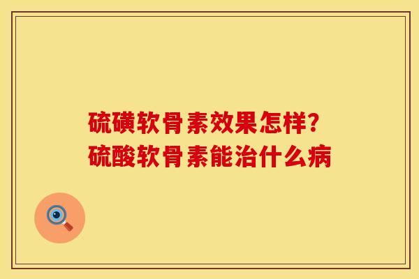 硫磺软骨素效果怎样？硫酸软骨素能治什么病