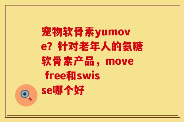 宠物软骨素yumove?针对老年人的氨糖软骨素产品,move free和swisse哪个好