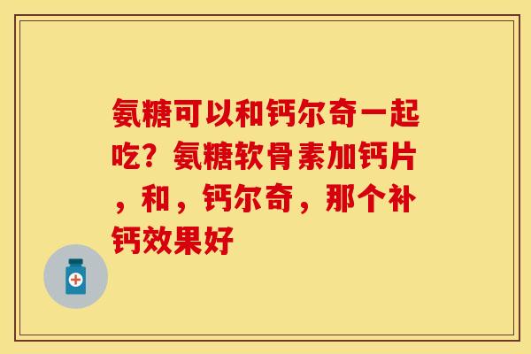 氨糖可以和钙尔奇一起吃？氨糖软骨素加钙片，和，钙尔奇，那个补钙效果好