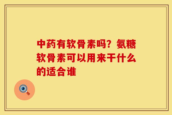 中药有软骨素吗？氨糖软骨素可以用来干什么的适合谁
