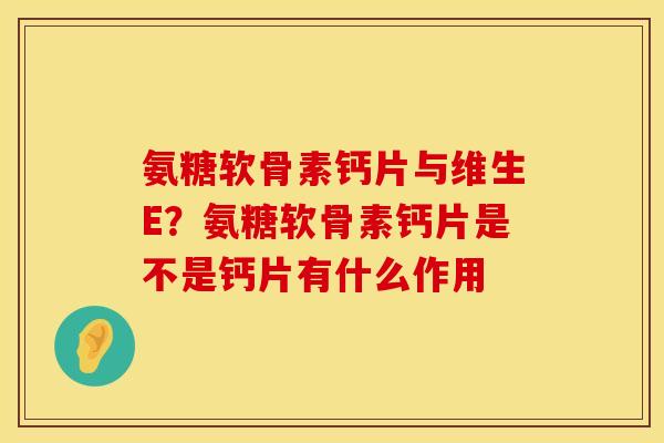 氨糖软骨素钙片与维生E？氨糖软骨素钙片是不是钙片有什么作用