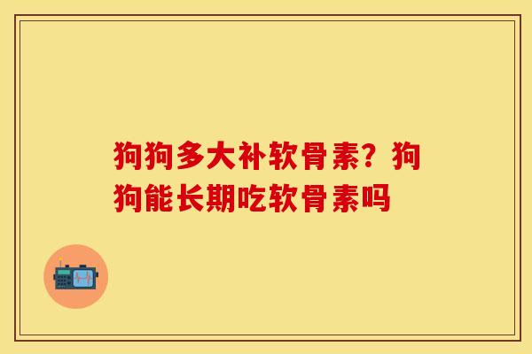 狗狗多大补软骨素？狗狗能长期吃软骨素吗