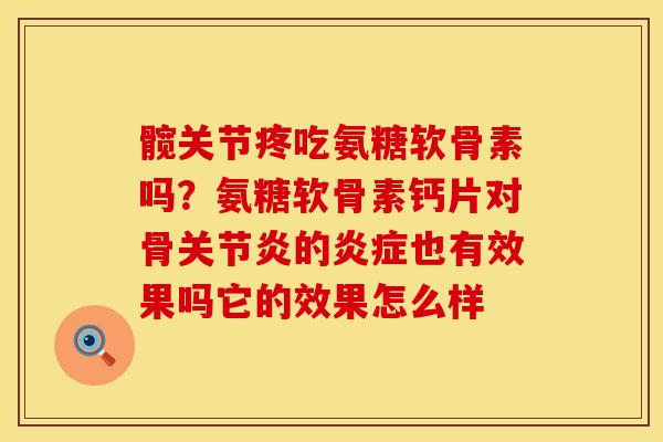 髋关节疼吃氨糖软骨素吗？氨糖软骨素钙片对骨关节炎的炎症也有效果吗它的效果怎么样