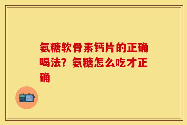 氨糖软骨素钙片的正确喝法？氨糖怎么吃才正确