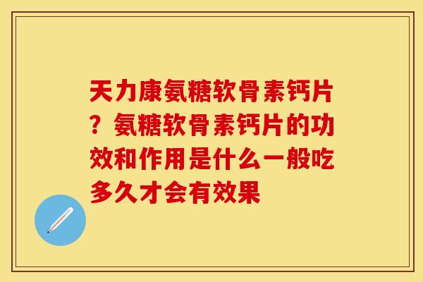 天力康氨糖软骨素钙片？氨糖软骨素钙片的功效和作用是什么一般吃多久才会有效果