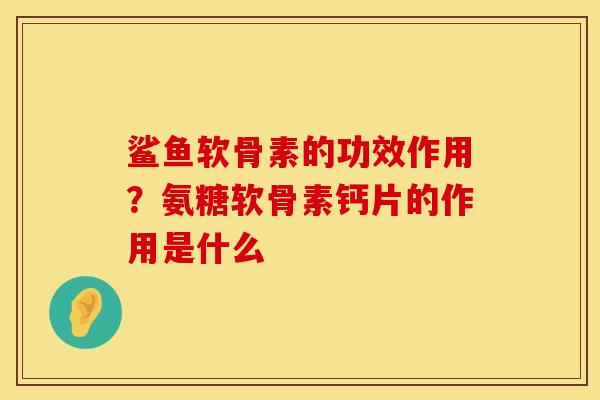 鲨鱼软骨素的功效作用？氨糖软骨素钙片的作用是什么
