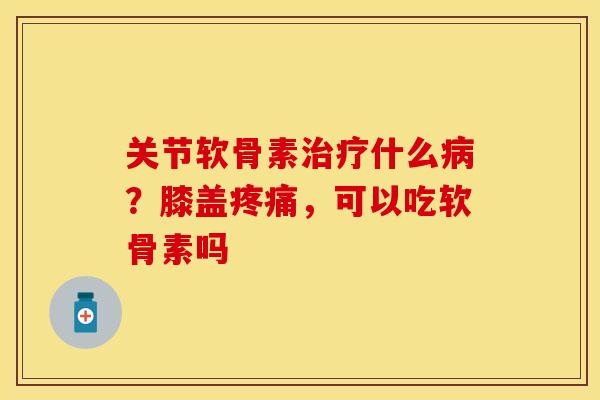 关节软骨素治疗什么病？膝盖疼痛，可以吃软骨素吗